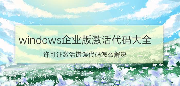 windows企业版激活代码大全 许可证激活错误代码怎么解决？